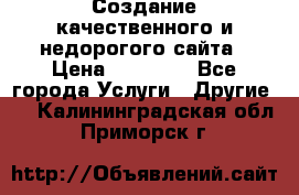 Создание качественного и недорогого сайта › Цена ­ 15 000 - Все города Услуги » Другие   . Калининградская обл.,Приморск г.